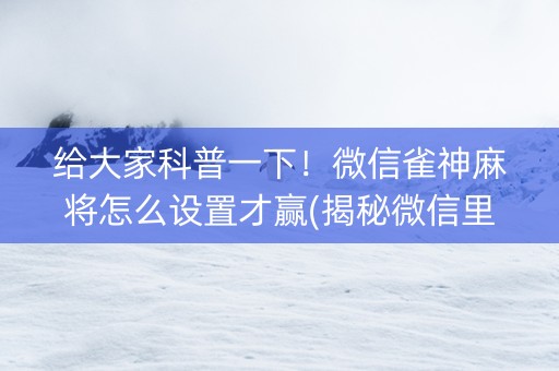 给大家科普一下！微信雀神麻将怎么设置才赢(揭秘微信里专用神器下载)