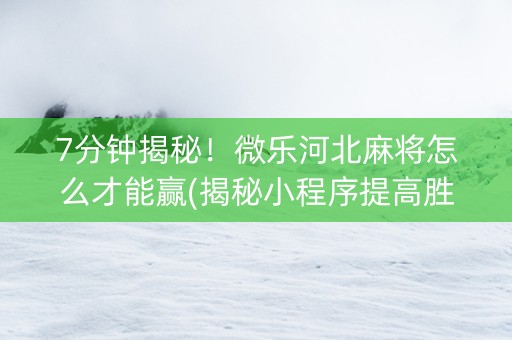 7分钟揭秘！微乐河北麻将怎么才能赢(揭秘小程序提高胜率)