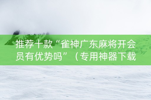 推荐十款“雀神广东麻将开会员有优势吗”（专用神器下载)