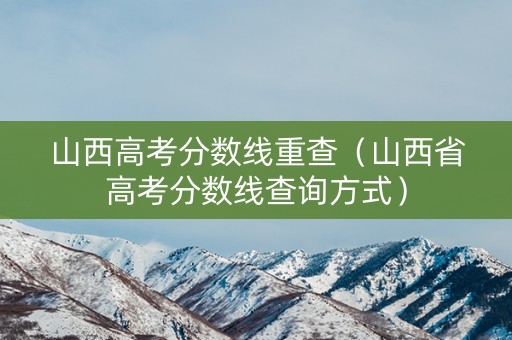 山西高考分数线重查（山西省高考分数线查询方式）