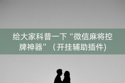 给大家科普一下“微信麻将控牌神器”（开挂辅助插件)