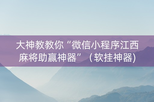 大神教教你“微信小程序江西麻将助赢神器”（软挂神器)