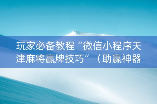 玩家必备教程“微信小程序天津麻将赢牌技巧”（助赢神器购买)