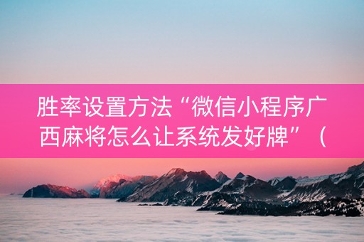 胜率设置方法“微信小程序广西麻将怎么让系统发好牌”（开挂辅助脚本)