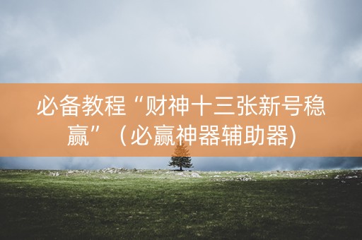 必备教程“财神十三张新号稳赢”（必赢神器辅助器)