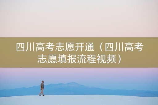 四川高考志愿开通（四川高考志愿填报流程视频）