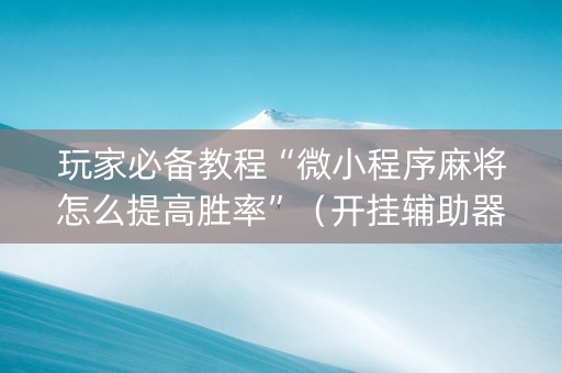 玩家必备教程“微小程序麻将怎么提高胜率”（开挂辅助器插件)