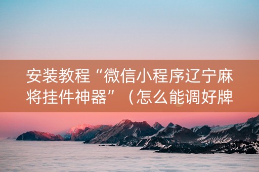 安装教程“微信小程序辽宁麻将挂件神器”（怎么能调好牌)