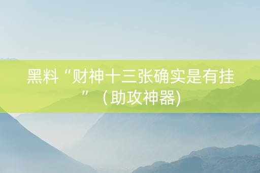 黑料“财神十三张确实是有挂”（助攻神器)