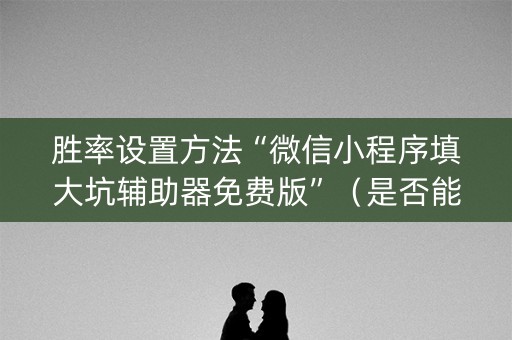 胜率设置方法“微信小程序填大坑辅助器免费版”（是否能开挂)