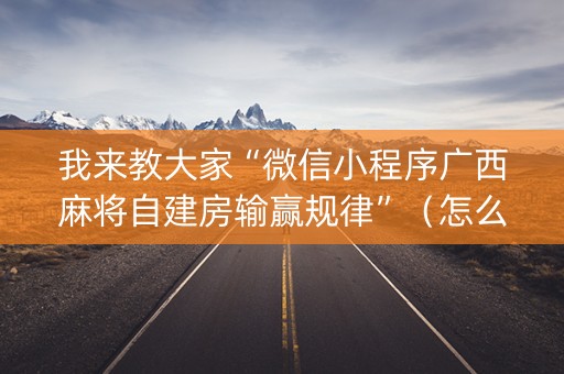我来教大家“微信小程序广西麻将自建房输赢规律”（怎么设置能有好牌)