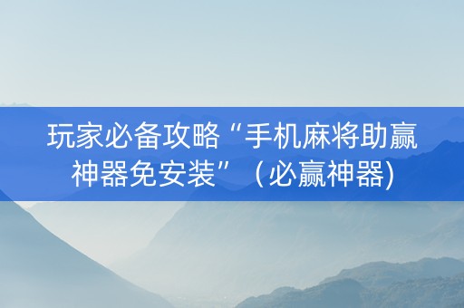 玩家必备攻略“手机麻将助赢神器免安装”（必赢神器)