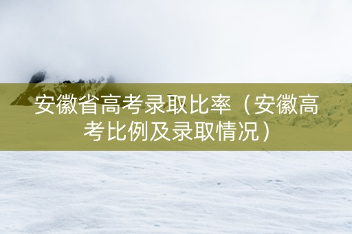 安徽省高考录取比率（安徽高考比例及录取情况）