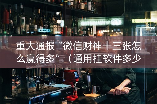 重大通报“微信财神十三张怎么赢得多”（通用挂软件多少钱)