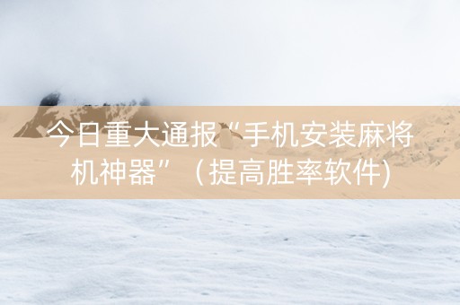今日重大通报“手机安装麻将机神器”（提高胜率软件)