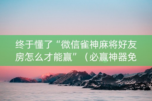 终于懂了“微信雀神麻将好友房怎么才能赢”（必赢神器免费安装)