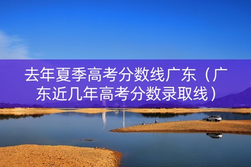去年夏季高考分数线广东（广东近几年高考分数录取线）