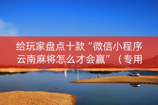 给玩家盘点十款“微信小程序云南麻将怎么才会赢”（专用神器下载)