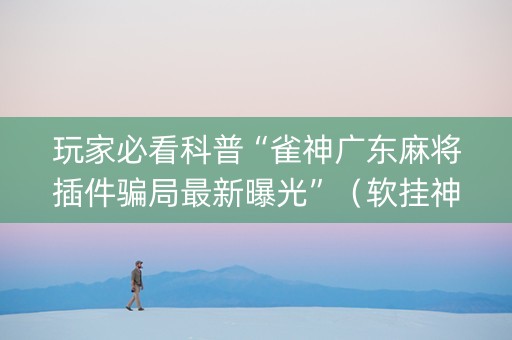 玩家必看科普“雀神广东麻将插件骗局最新曝光”（软挂神器)