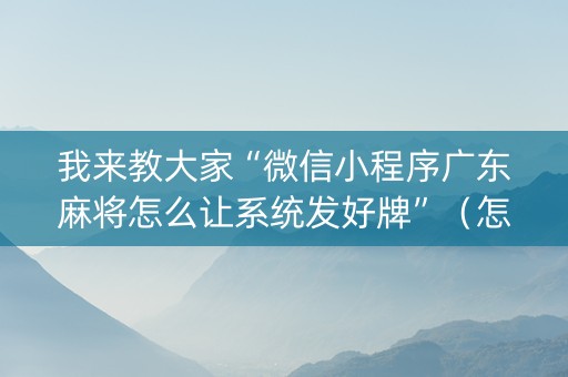 我来教大家“微信小程序广东麻将怎么让系统发好牌”（怎么能得到好牌)