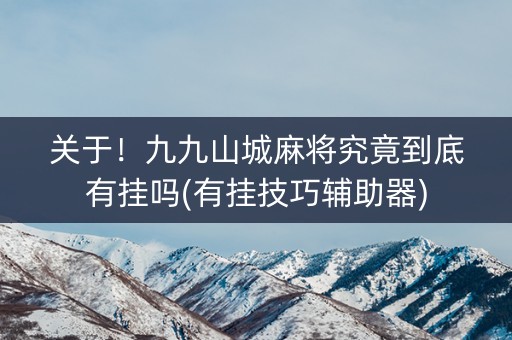 关于！九九山城麻将究竟到底有挂吗(有挂技巧辅助器)
