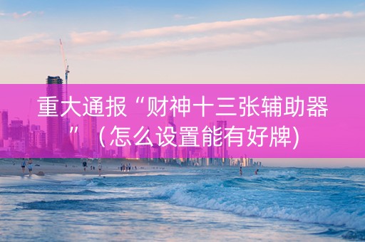 重大通报“财神十三张辅助器”（怎么设置能有好牌)