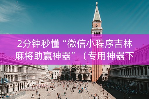 2分钟秒懂“微信小程序吉林麻将助赢神器”（专用神器下载)