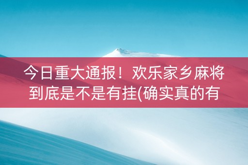 今日重大通报！欢乐家乡麻将到底是不是有挂(确实真的有挂)