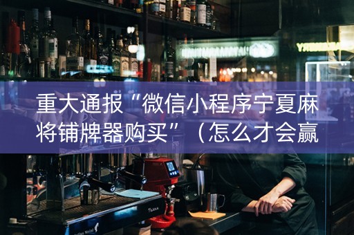 重大通报“微信小程序宁夏麻将铺牌器购买”（怎么才会赢)