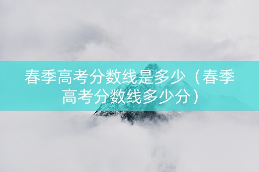 春季高考分数线是多少（春季高考分数线多少分）