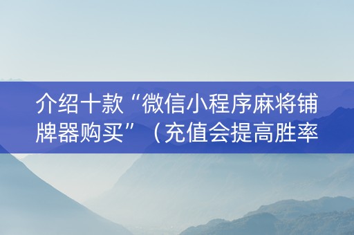 介绍十款“微信小程序麻将铺牌器购买”（充值会提高胜率么)