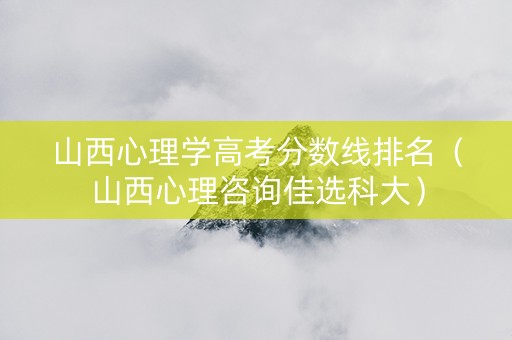 山西心理学高考分数线排名（山西心理咨询佳选科大）