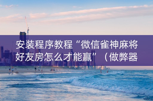 安装程序教程“微信雀神麻将好友房怎么才能赢”（做弊器软件下载)