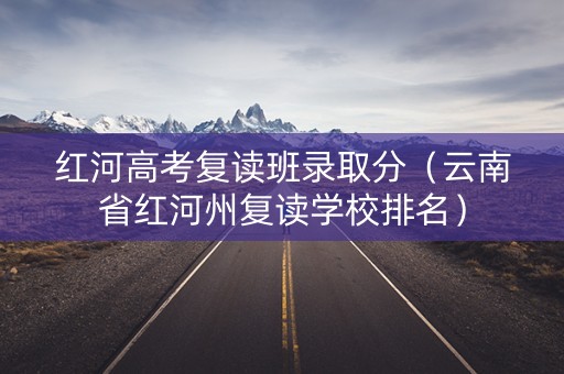 红河高考复读班录取分（云南省红河州复读学校排名）