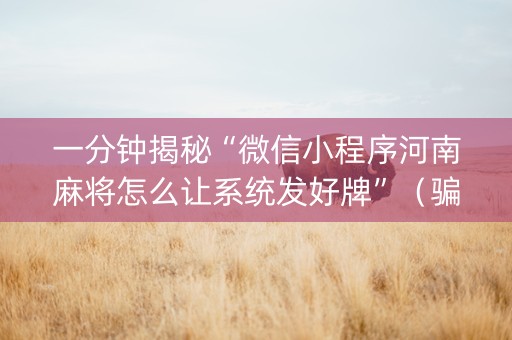 一分钟揭秘“微信小程序河南麻将怎么让系统发好牌”（骗局大揭秘)