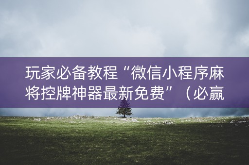 玩家必备教程“微信小程序麻将控牌神器最新免费”（必赢神器辅助器)