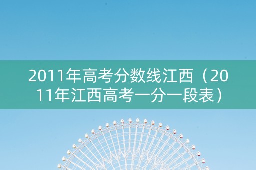 2011年高考分数线江西（2011年江西高考一分一段表）