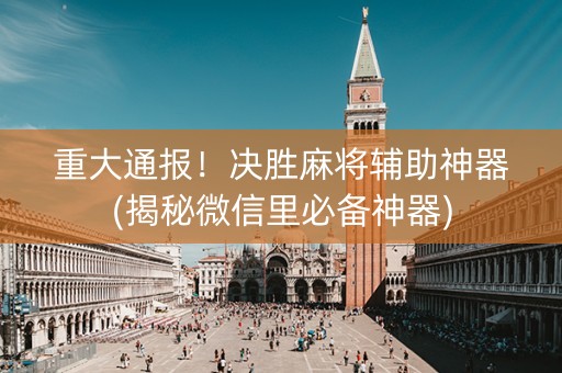 重大通报！决胜麻将辅助神器(揭秘微信里必备神器)