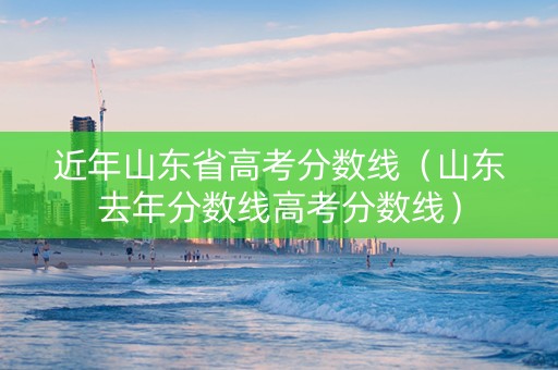 近年山东省高考分数线（山东去年分数线高考分数线）