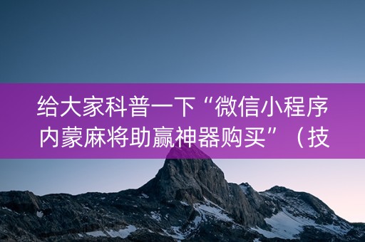 给大家科普一下“微信小程序内蒙麻将助赢神器购买”（技巧和打好牌方法)