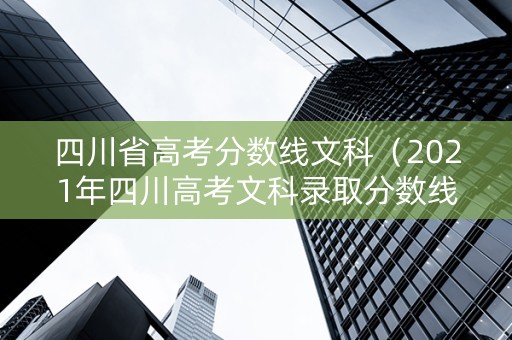四川省高考分数线文科（2021年四川高考文科录取分数线是多少）