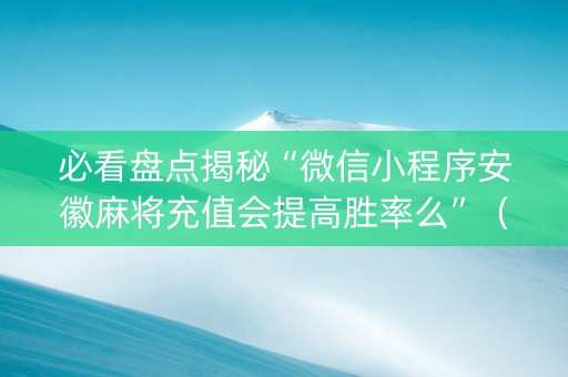 必看盘点揭秘“微信小程序安徽麻将充值会提高胜率么”（怎么能调好牌)