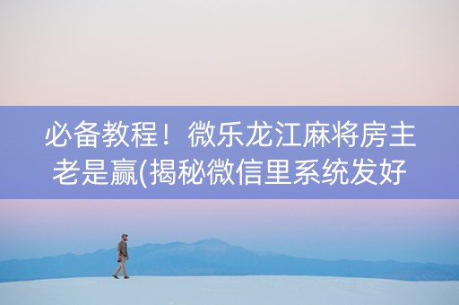 必备教程！微乐龙江麻将房主老是赢(揭秘微信里系统发好牌)
