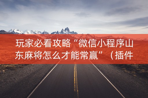 玩家必看攻略“微信小程序山东麻将怎么才能常赢”（插件开挂免费AI)
