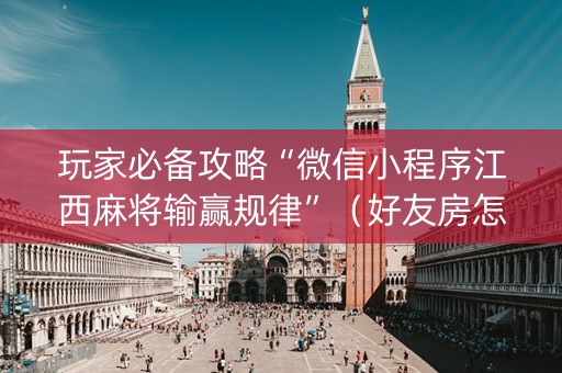 玩家必备攻略“微信小程序江西麻将输赢规律”（好友房怎么才能赢)