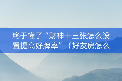 终于懂了“财神十三张怎么设置提高好牌率”（好友房怎么才能赢)