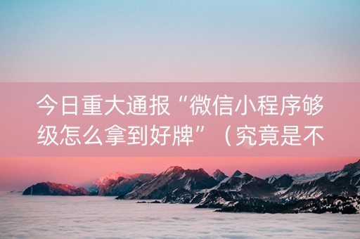 今日重大通报“微信小程序够级怎么拿到好牌”（究竟是不是有挂)