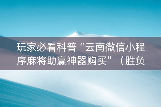 玩家必看科普“云南微信小程序麻将助赢神器购买”（胜负规律拿好牌)