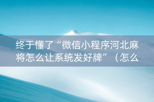 终于懂了“微信小程序河北麻将怎么让系统发好牌”（怎么设置能有好牌)