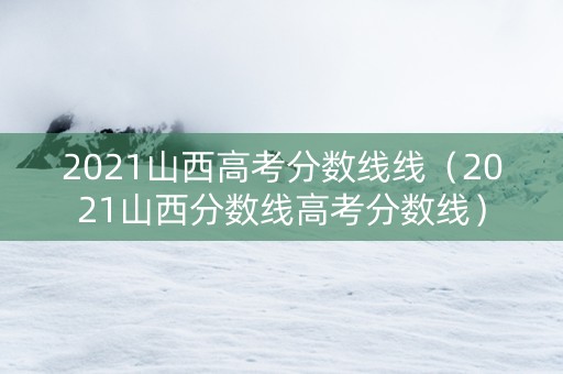 2021山西高考分数线线（2021山西分数线高考分数线）